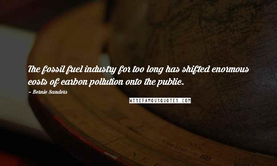 Bernie Sanders Quotes: The fossil fuel industry for too long has shifted enormous costs of carbon pollution onto the public.