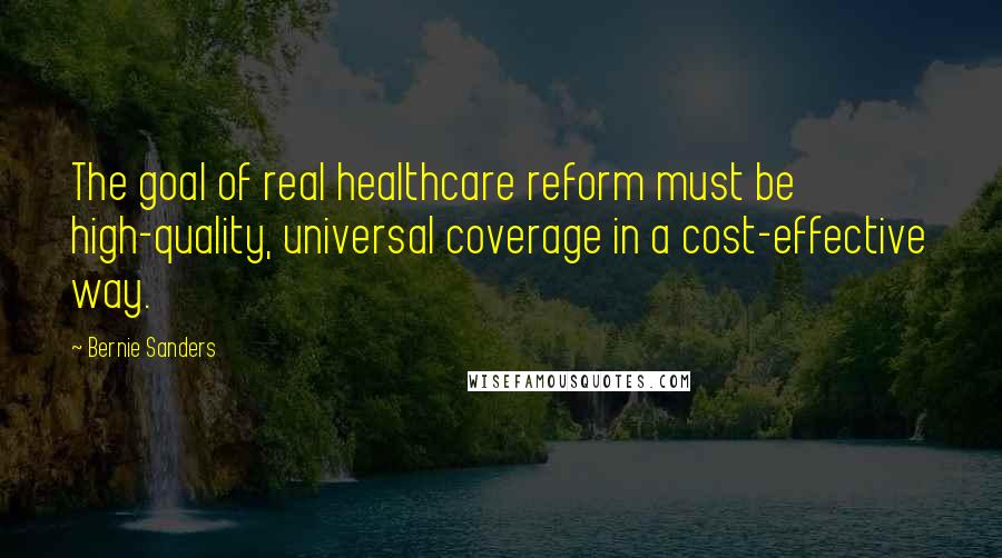 Bernie Sanders Quotes: The goal of real healthcare reform must be high-quality, universal coverage in a cost-effective way.