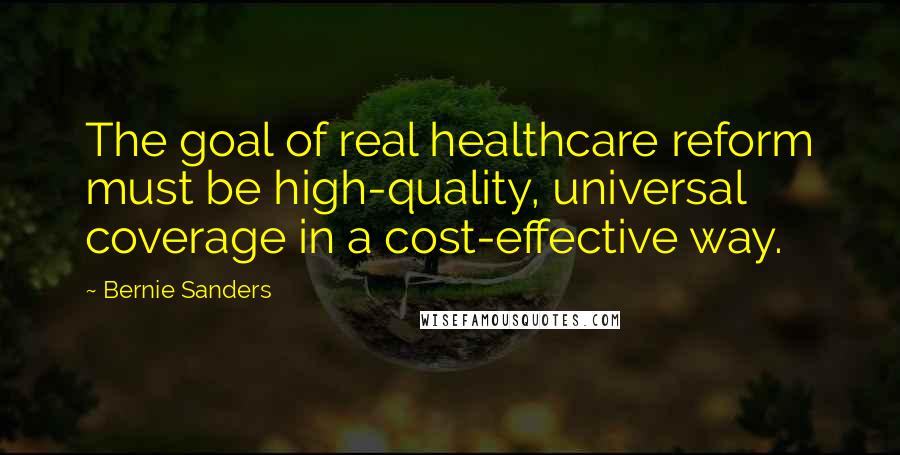 Bernie Sanders Quotes: The goal of real healthcare reform must be high-quality, universal coverage in a cost-effective way.