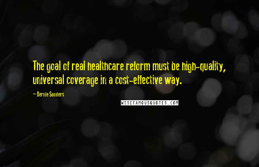 Bernie Sanders Quotes: The goal of real healthcare reform must be high-quality, universal coverage in a cost-effective way.