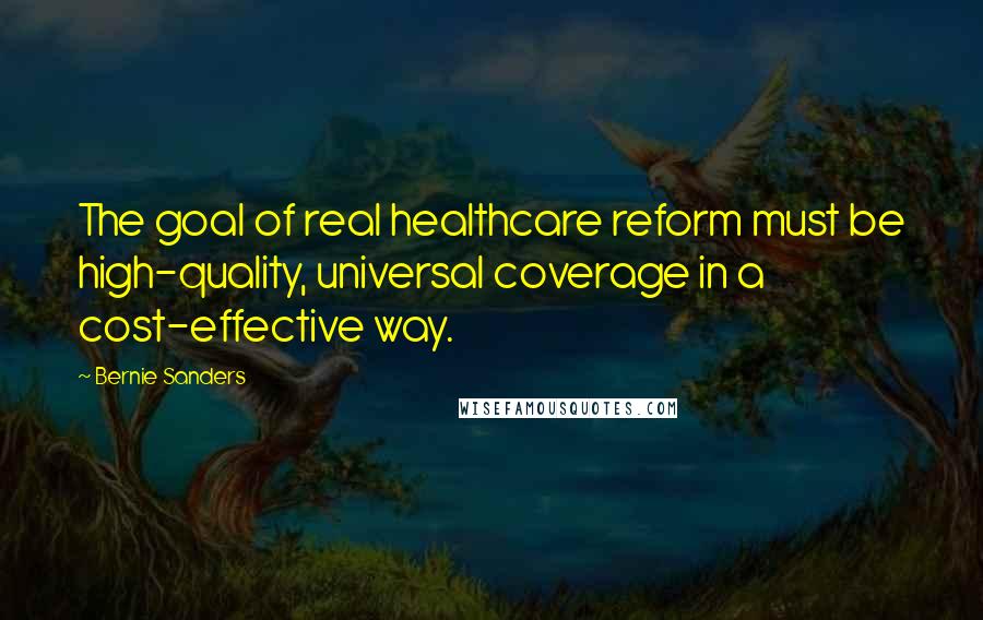 Bernie Sanders Quotes: The goal of real healthcare reform must be high-quality, universal coverage in a cost-effective way.