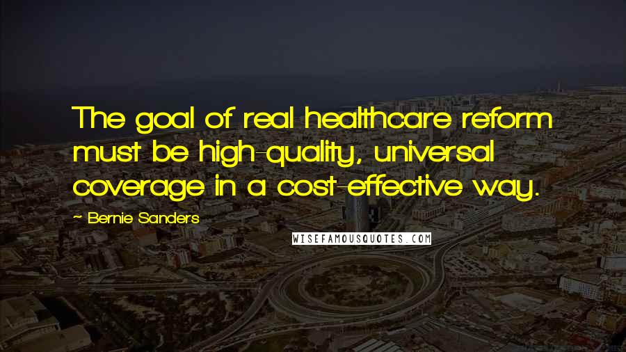 Bernie Sanders Quotes: The goal of real healthcare reform must be high-quality, universal coverage in a cost-effective way.