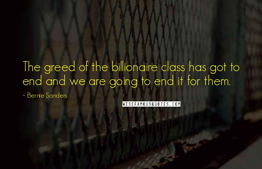 Bernie Sanders Quotes: The greed of the billionaire class has got to end and we are going to end it for them.