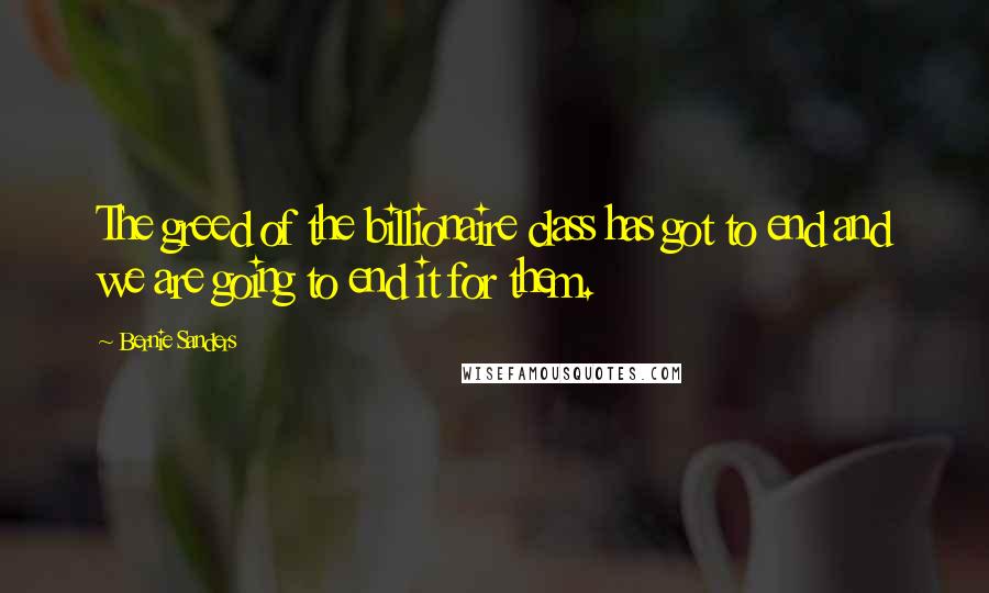 Bernie Sanders Quotes: The greed of the billionaire class has got to end and we are going to end it for them.