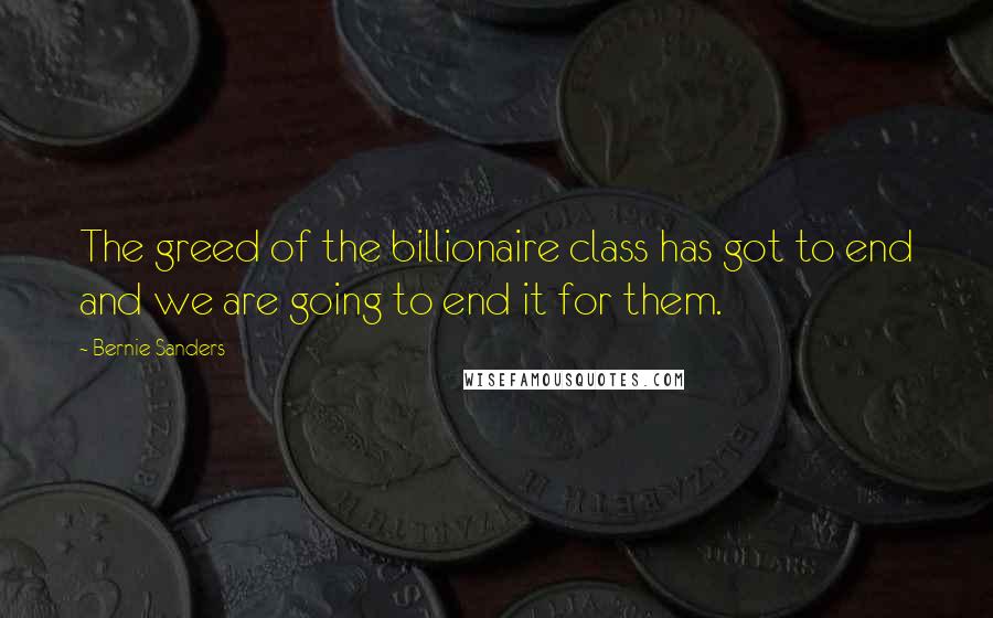 Bernie Sanders Quotes: The greed of the billionaire class has got to end and we are going to end it for them.