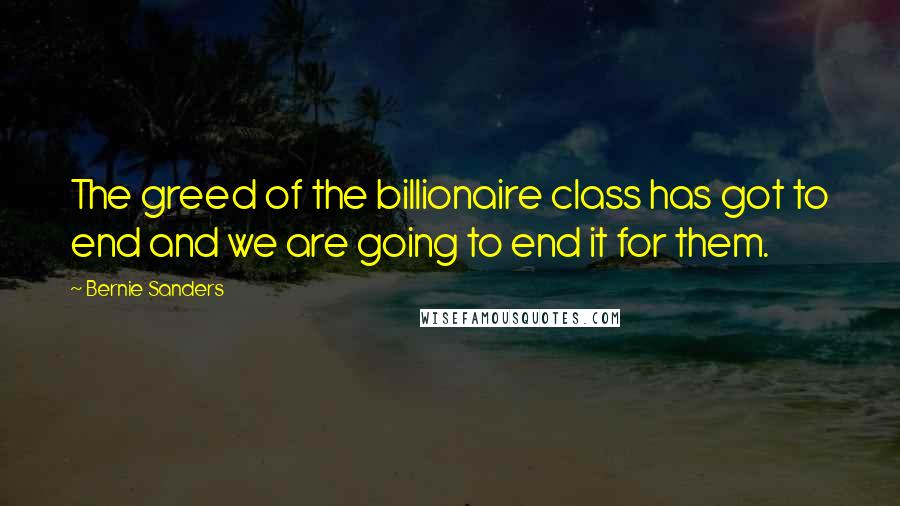 Bernie Sanders Quotes: The greed of the billionaire class has got to end and we are going to end it for them.