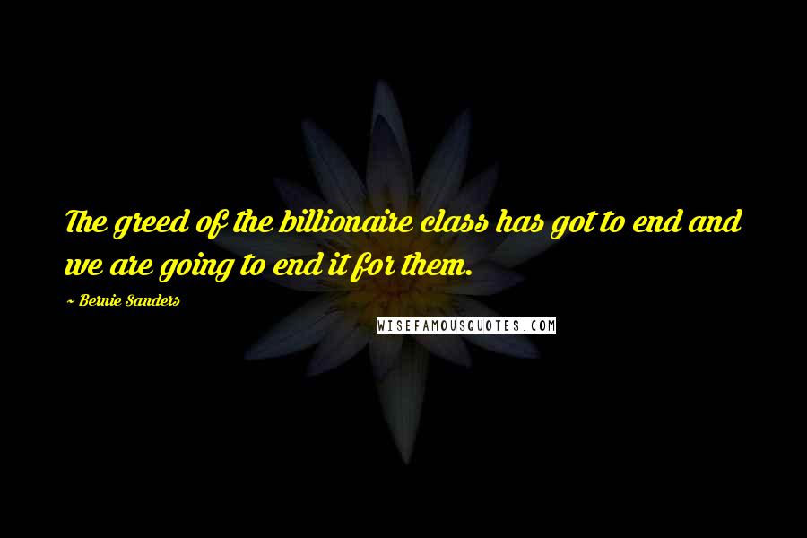 Bernie Sanders Quotes: The greed of the billionaire class has got to end and we are going to end it for them.