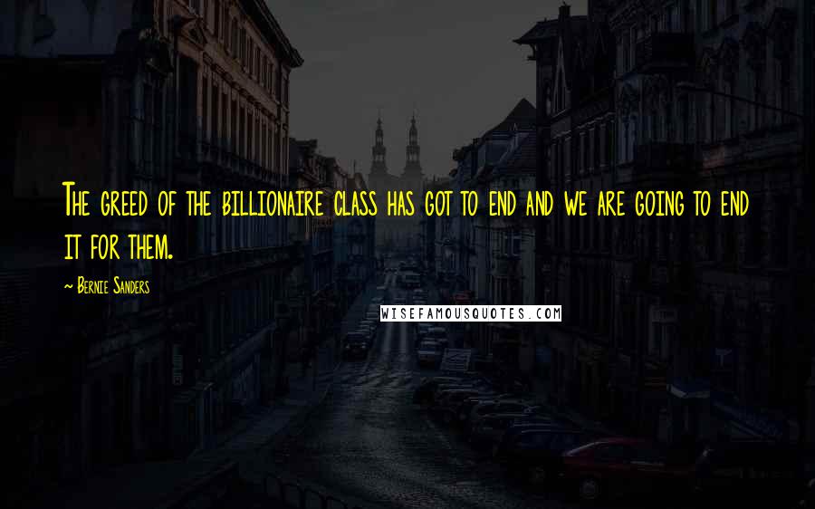 Bernie Sanders Quotes: The greed of the billionaire class has got to end and we are going to end it for them.