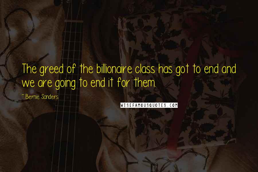 Bernie Sanders Quotes: The greed of the billionaire class has got to end and we are going to end it for them.