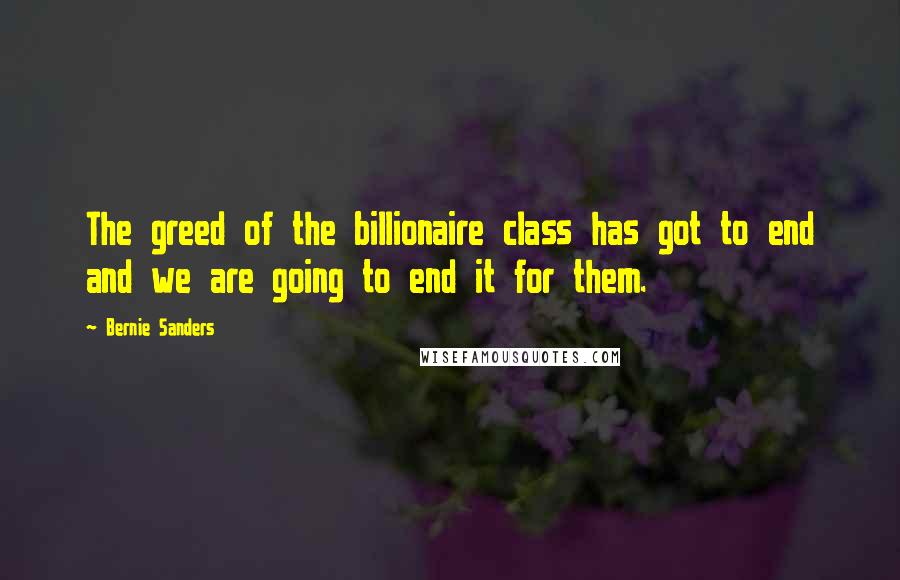 Bernie Sanders Quotes: The greed of the billionaire class has got to end and we are going to end it for them.