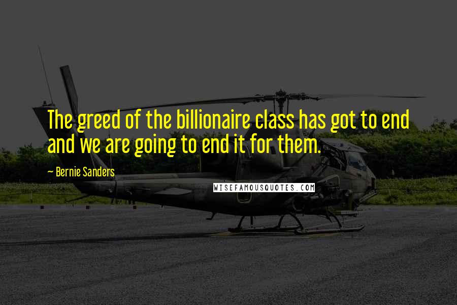 Bernie Sanders Quotes: The greed of the billionaire class has got to end and we are going to end it for them.