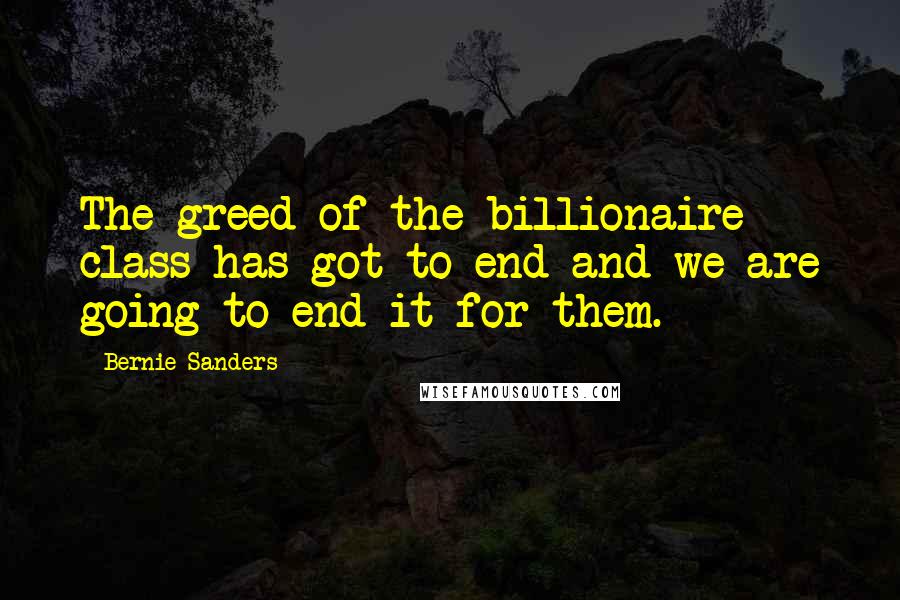 Bernie Sanders Quotes: The greed of the billionaire class has got to end and we are going to end it for them.