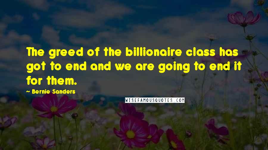 Bernie Sanders Quotes: The greed of the billionaire class has got to end and we are going to end it for them.