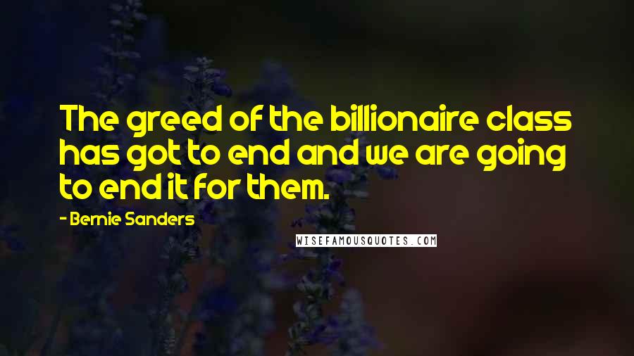 Bernie Sanders Quotes: The greed of the billionaire class has got to end and we are going to end it for them.