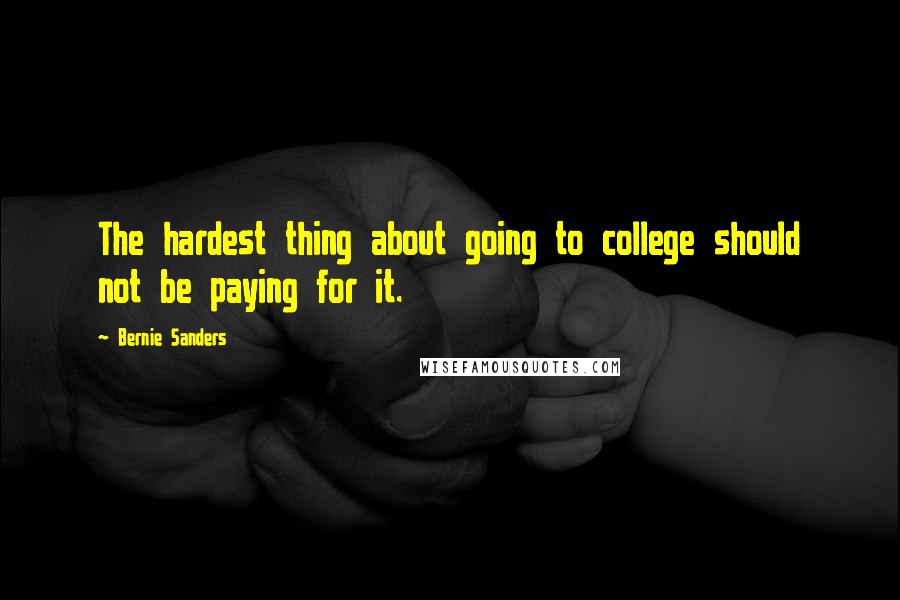 Bernie Sanders Quotes: The hardest thing about going to college should not be paying for it.