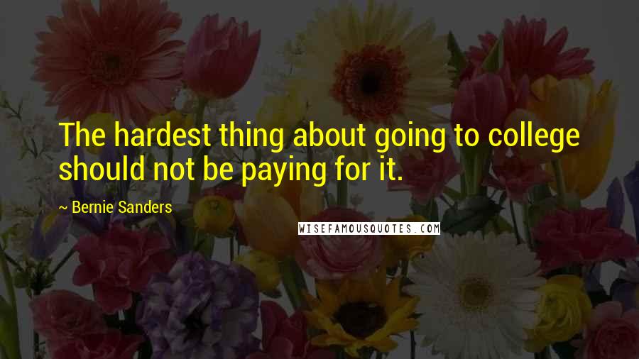 Bernie Sanders Quotes: The hardest thing about going to college should not be paying for it.