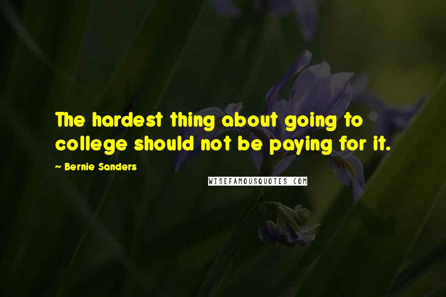 Bernie Sanders Quotes: The hardest thing about going to college should not be paying for it.