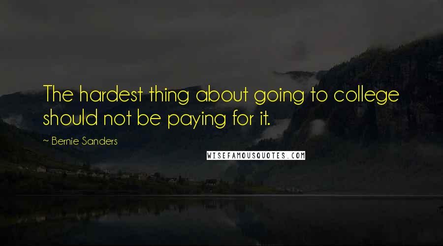 Bernie Sanders Quotes: The hardest thing about going to college should not be paying for it.