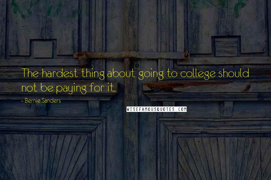 Bernie Sanders Quotes: The hardest thing about going to college should not be paying for it.