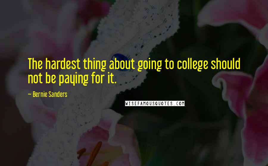 Bernie Sanders Quotes: The hardest thing about going to college should not be paying for it.