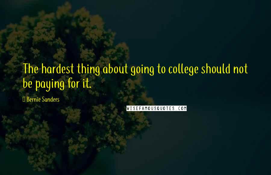 Bernie Sanders Quotes: The hardest thing about going to college should not be paying for it.