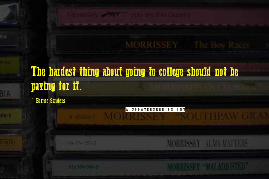 Bernie Sanders Quotes: The hardest thing about going to college should not be paying for it.