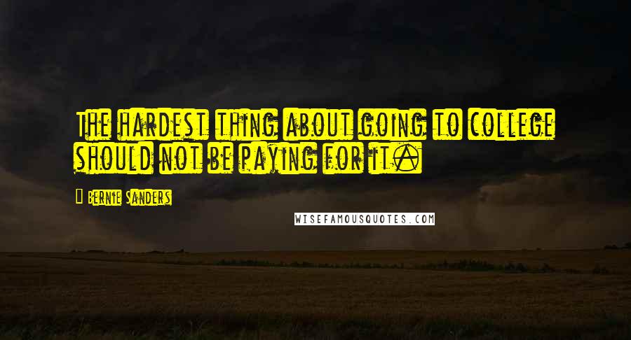 Bernie Sanders Quotes: The hardest thing about going to college should not be paying for it.