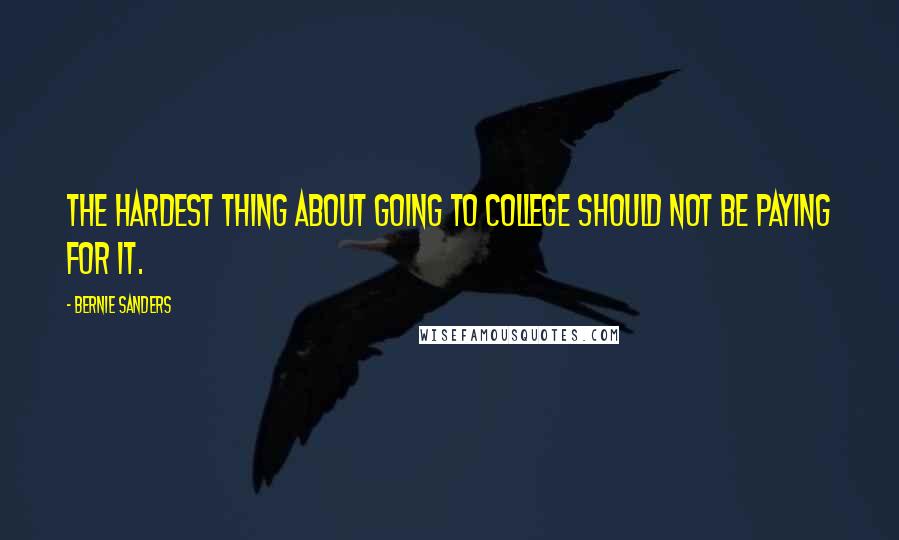 Bernie Sanders Quotes: The hardest thing about going to college should not be paying for it.