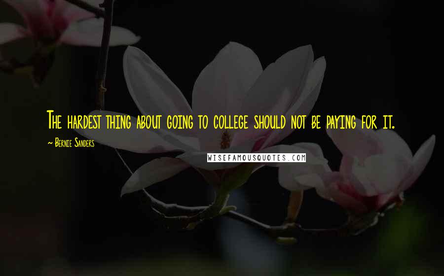 Bernie Sanders Quotes: The hardest thing about going to college should not be paying for it.