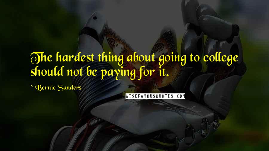 Bernie Sanders Quotes: The hardest thing about going to college should not be paying for it.