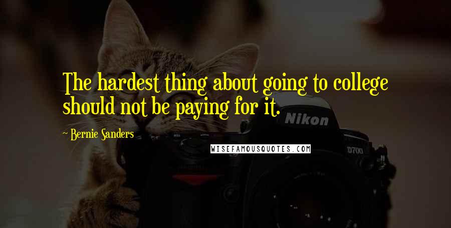 Bernie Sanders Quotes: The hardest thing about going to college should not be paying for it.