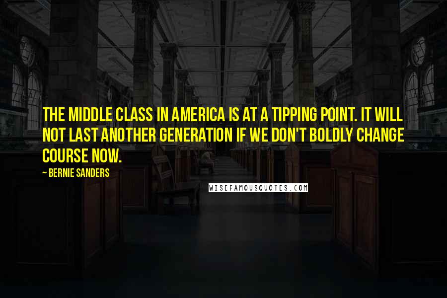 Bernie Sanders Quotes: The middle class in America is at a tipping point. It will not last another generation if we don't boldly change course now.