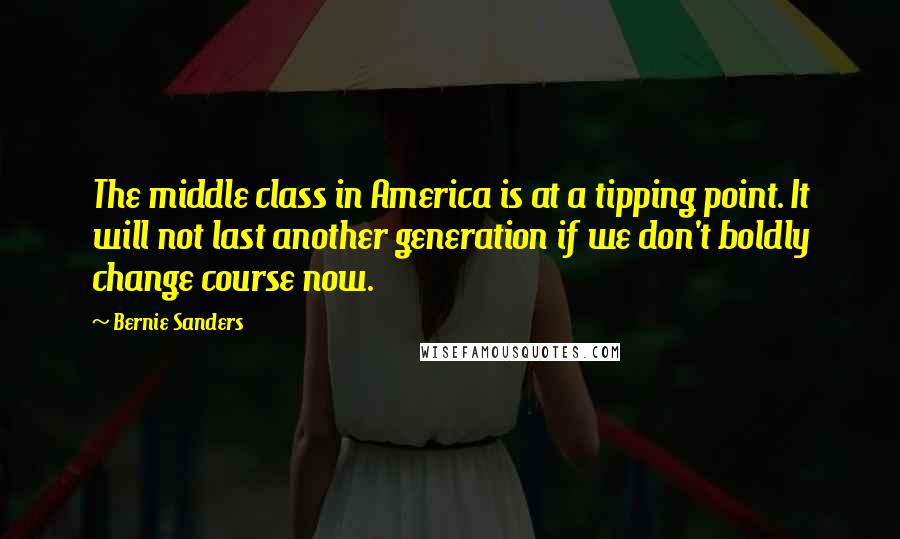 Bernie Sanders Quotes: The middle class in America is at a tipping point. It will not last another generation if we don't boldly change course now.