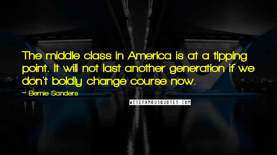 Bernie Sanders Quotes: The middle class in America is at a tipping point. It will not last another generation if we don't boldly change course now.