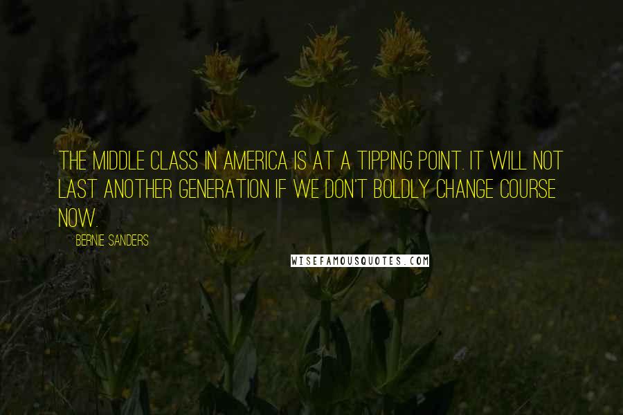 Bernie Sanders Quotes: The middle class in America is at a tipping point. It will not last another generation if we don't boldly change course now.