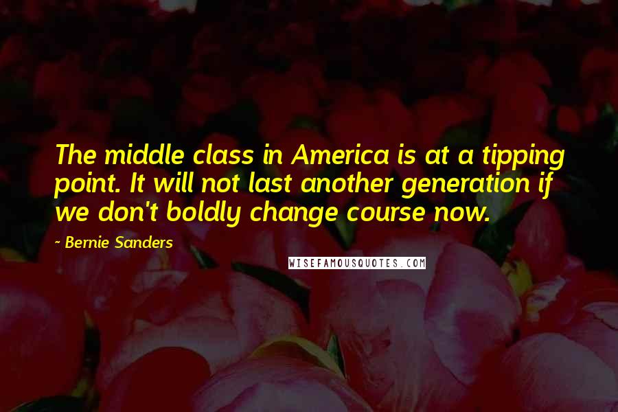 Bernie Sanders Quotes: The middle class in America is at a tipping point. It will not last another generation if we don't boldly change course now.