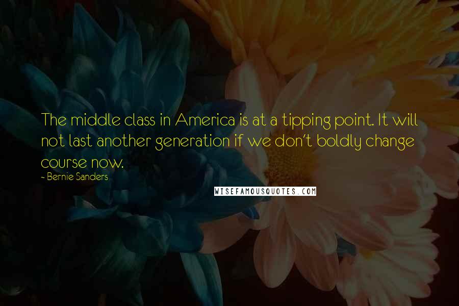 Bernie Sanders Quotes: The middle class in America is at a tipping point. It will not last another generation if we don't boldly change course now.