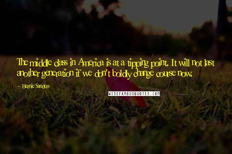 Bernie Sanders Quotes: The middle class in America is at a tipping point. It will not last another generation if we don't boldly change course now.