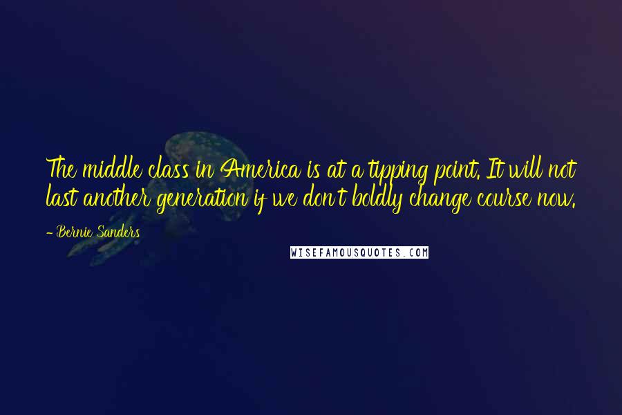 Bernie Sanders Quotes: The middle class in America is at a tipping point. It will not last another generation if we don't boldly change course now.