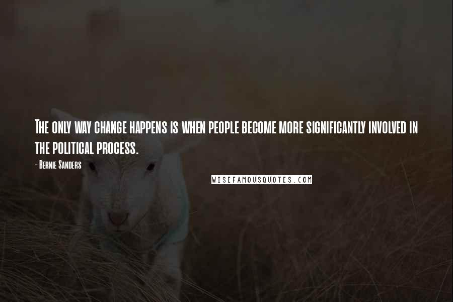 Bernie Sanders Quotes: The only way change happens is when people become more significantly involved in the political process.