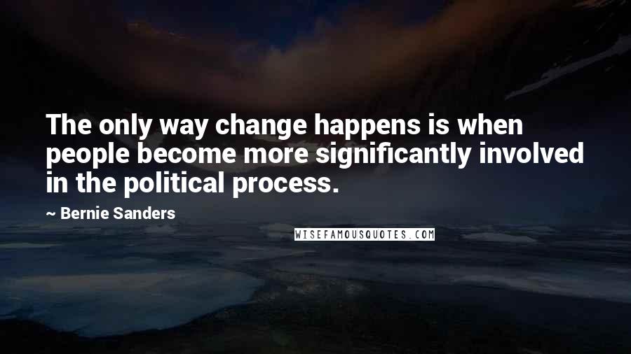 Bernie Sanders Quotes: The only way change happens is when people become more significantly involved in the political process.