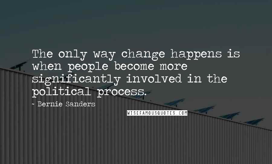 Bernie Sanders Quotes: The only way change happens is when people become more significantly involved in the political process.