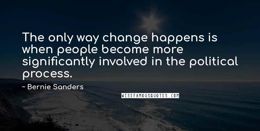 Bernie Sanders Quotes: The only way change happens is when people become more significantly involved in the political process.