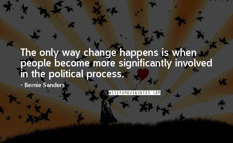 Bernie Sanders Quotes: The only way change happens is when people become more significantly involved in the political process.