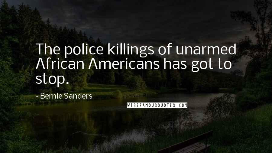 Bernie Sanders Quotes: The police killings of unarmed African Americans has got to stop.