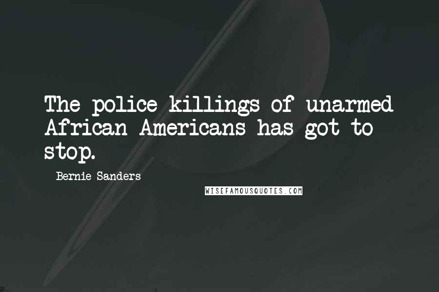 Bernie Sanders Quotes: The police killings of unarmed African Americans has got to stop.