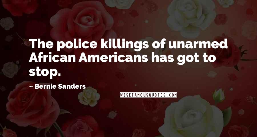 Bernie Sanders Quotes: The police killings of unarmed African Americans has got to stop.