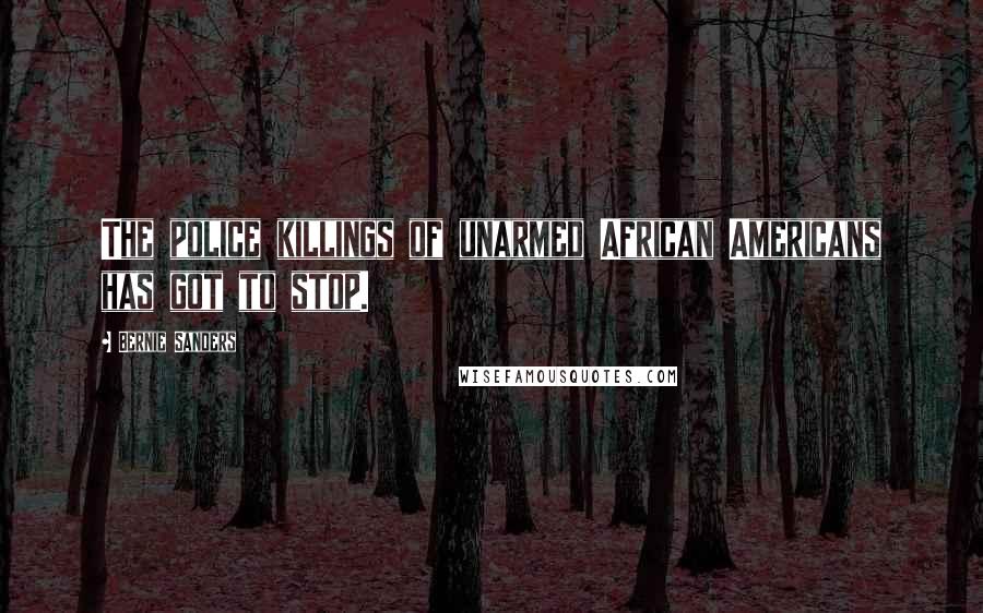 Bernie Sanders Quotes: The police killings of unarmed African Americans has got to stop.