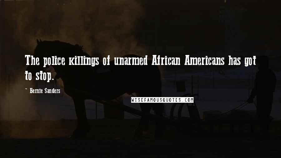 Bernie Sanders Quotes: The police killings of unarmed African Americans has got to stop.