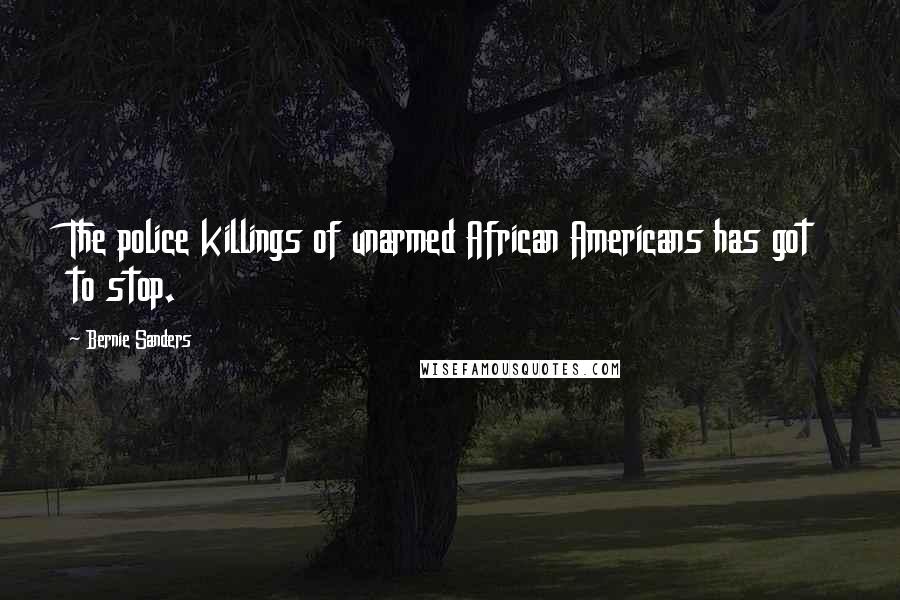 Bernie Sanders Quotes: The police killings of unarmed African Americans has got to stop.